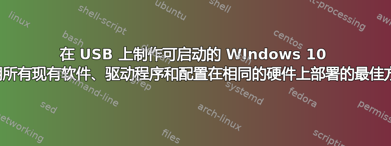 在 USB 上制作可启动的 WIndows 10 映像，并使用所有现有软件、驱动程序和配置在相同的硬件上部署的最佳方法是什么？