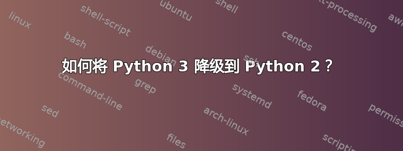 如何将 Python 3 降级到 Python 2？