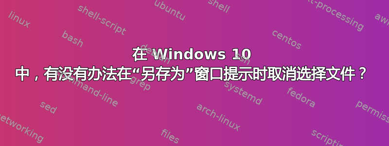 在 Windows 10 中，有没有办法在“另存为”窗口提示时取消选择文件？