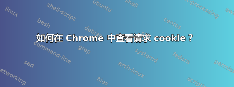 如何在 Chrome 中查看请求 cookie？