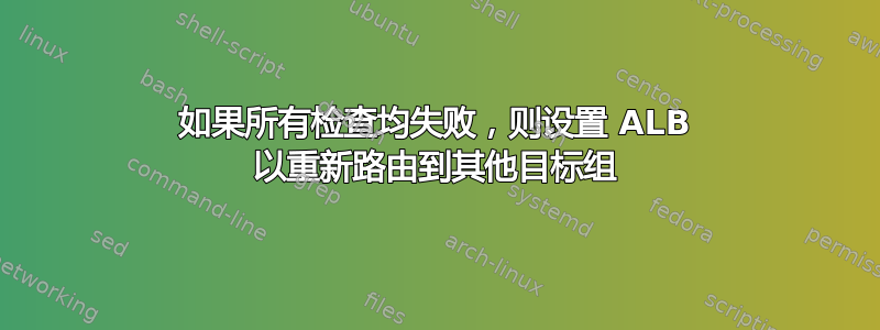 如果所有检查均失败，则设置 ALB 以重新路由到其他目标组