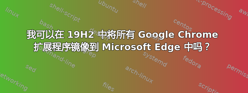 我可以在 19H2 中将所有 Google Chrome 扩展程序镜像到 Microsoft Edge 中吗？