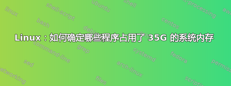 Linux：如何确定哪些程序占用了 35G 的系统内存