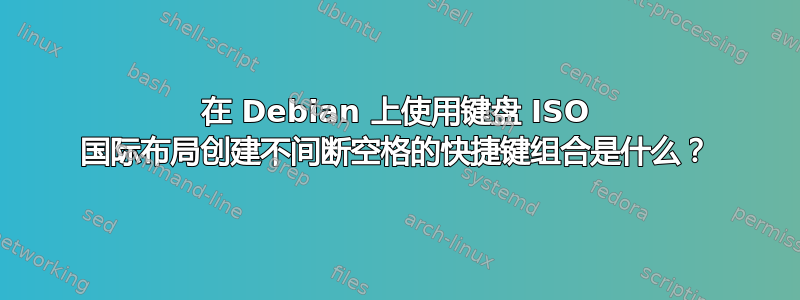 在 Debian 上使用键盘 ISO 国际布局创建不间断空格的快捷键组合是什么？