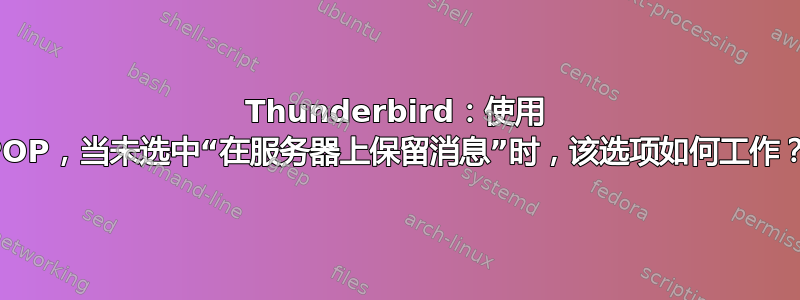 Thunderbird：使用 POP，当未选中“在服务器上保留消息”时，该选项如何工作？