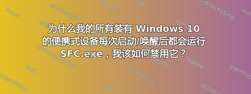 为什么我的所有装有 Windows 10 的便携式设备每次启动/唤醒后都会运行 SFC.exe，我该如何禁用它？