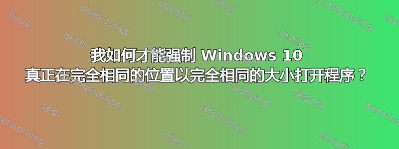 我如何才能强制 Windows 10 真正在完全相同的位置以完全相同的大小打开程序？