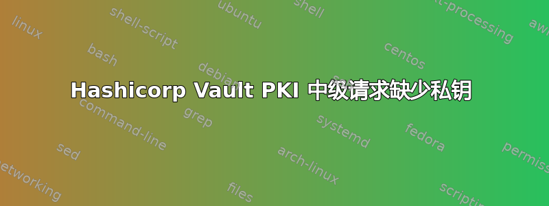 Hashicorp Vault PKI 中级请求缺少私钥