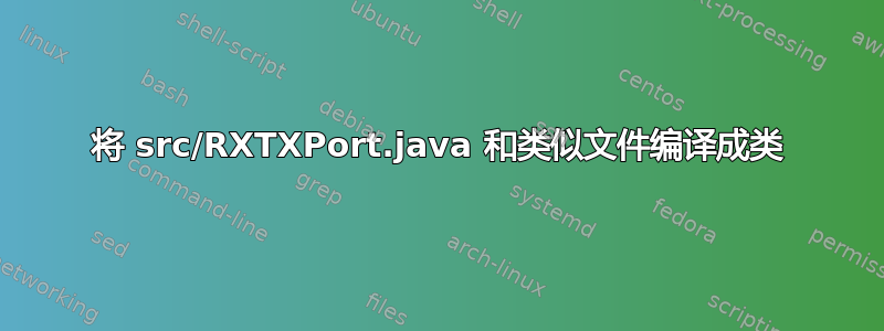 将 src/RXTXPort.java 和类似文件编译成类