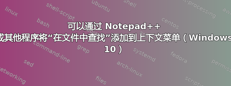 可以通过 Notepad++ 或其他程序将“在文件中查找”添加到上下文菜单（Windows 10）