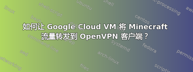 如何让 Google Cloud VM 将 Minecraft 流量转发到 OpenVPN 客户端？