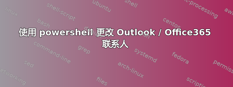 使用 powershell 更改 Outlook / Office365 联系人