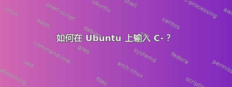 如何在 Ubuntu 上输入 C-？