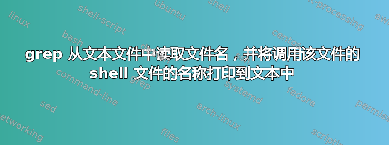 grep 从文本文件中读取文件名，并将调用该文件的 shell 文件的名称打印到文本中