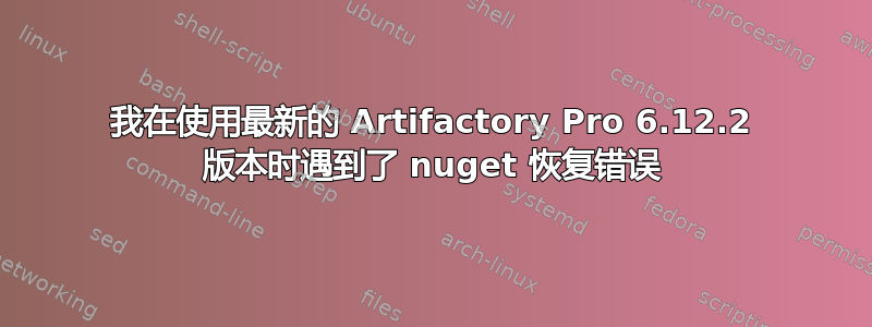 我在使用最新的 Artifactory Pro 6.12.2 版本时遇到了 nuget 恢复错误