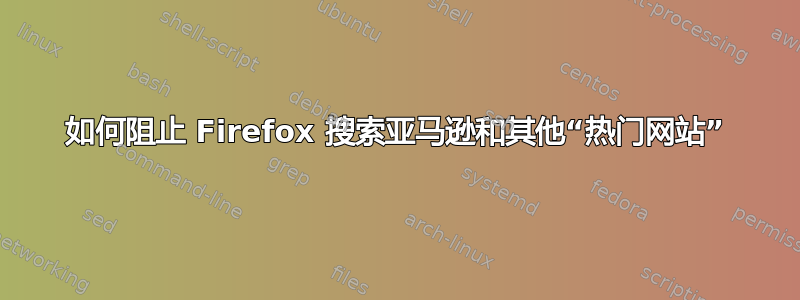 如何阻止 Firefox 搜索亚马逊和其他“热门网站”