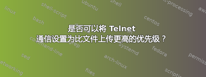 是否可以将 Telnet 通信设置为比文件上传更高的优先级？