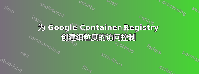 为 Google Container Registry 创建细粒度的访问控制