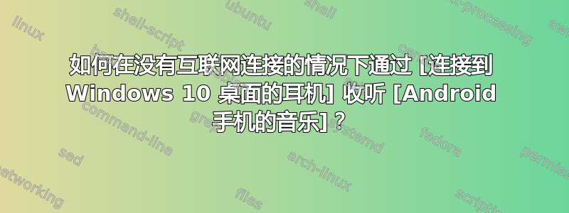 如何在没有互联网连接的情况下通过 [连接到 Windows 10 桌面的耳机] 收听 [Android 手机的音乐]？