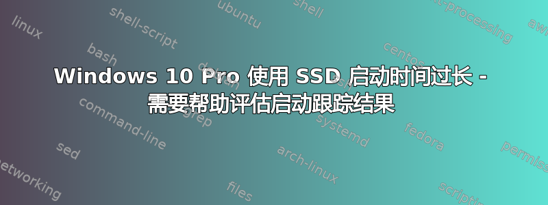 Windows 10 Pro 使用 SSD 启动时间过长 - 需要帮助评估启动跟踪结果