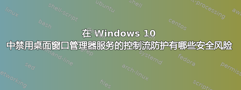 在 Windows 10 中禁用桌面窗口管理器服务的控制流防护有哪些安全风险