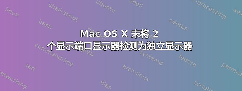 Mac OS X 未将 2 个显示端口显示器检测为独立显示器