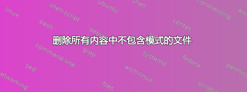 删除所有内容中不包含模式的文件