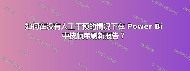 如何在没有人工干预的情况下在 Power Bi 中按顺序刷新报告？