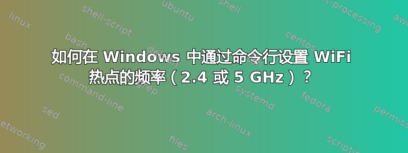 如何在 Windows 中通过命令行设置 WiFi 热点的频率（2.4 或 5 GHz）？