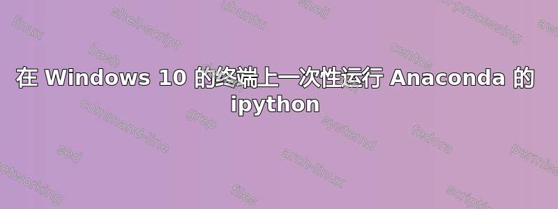 在 Windows 10 的终端上一次性运行 Anaconda 的 ipython