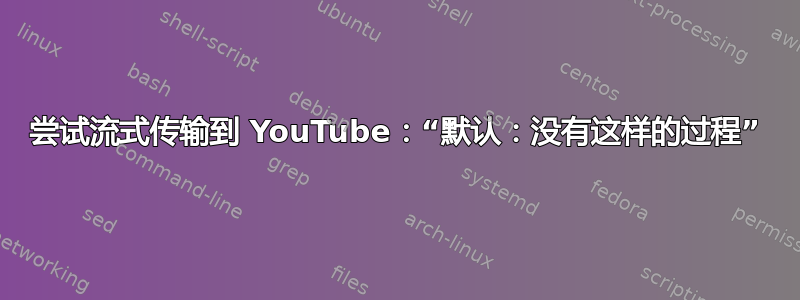 尝试流式传输到 YouTube：“默认：没有这样的过程”