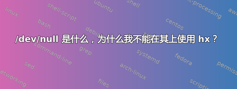 /dev/null 是什么，为什么我不能在其上使用 hx？