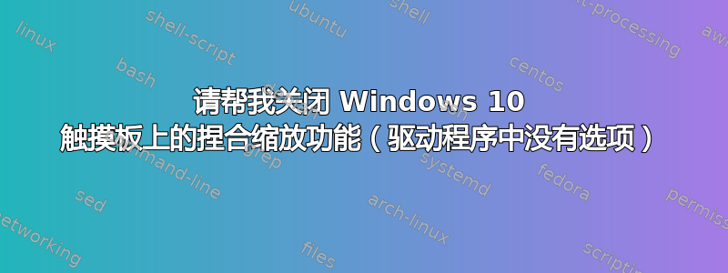 请帮我关闭 Windows 10 触摸板上的捏合缩放功能（驱动程序中没有选项）