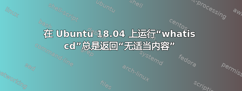 在 Ubuntu 18.04 上运行“whatis cd”总是返回“无适当内容”