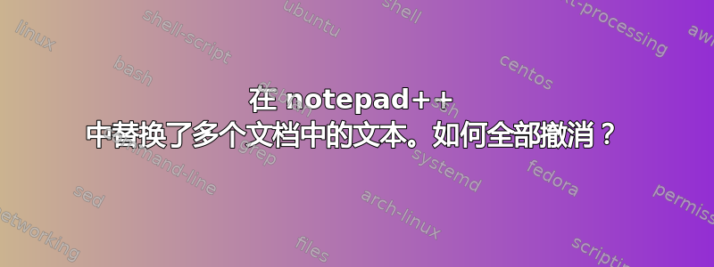 在 notepad++ 中替换了多个文档中的文本。如何全部撤消？