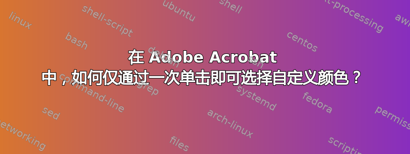 在 Adob​​e Acrobat 中，如何仅通过一次单击即可选择自定义颜色？