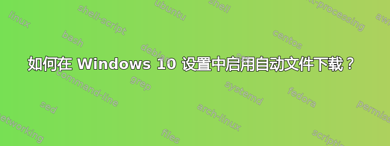 如何在 Windows 10 设置中启用自动文件下载？