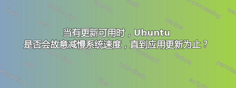 当有更新可用时，Ubuntu 是否会故意减慢系统速度，直​​到应用更新为止？