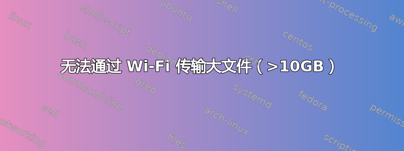 无法通过 Wi-Fi 传输大文件（>10GB）