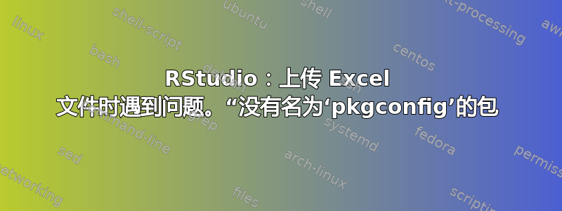 RStudio：上传 Excel 文件时遇到问题。“没有名为‘pkgconfig’的包