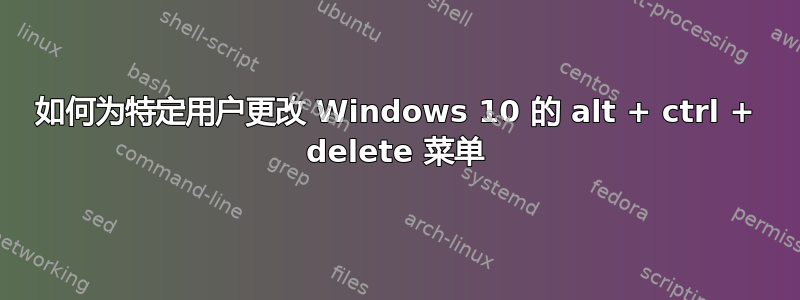 如何为特定用户更改 Windows 10 的 alt + ctrl + delete 菜单