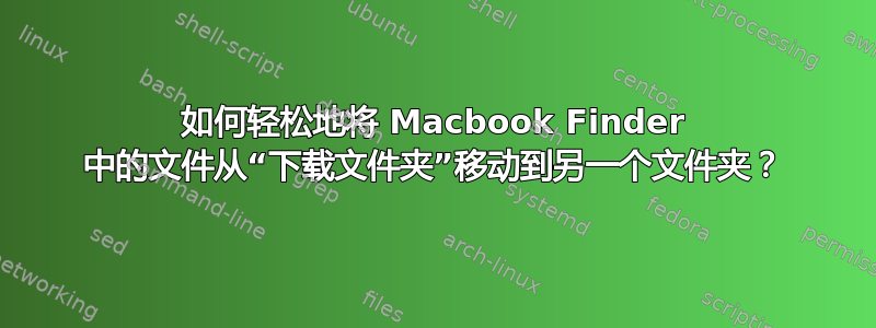 如何轻松地将 Macbook Finder 中的文件从“下载文件夹”移动到另一个文件夹？