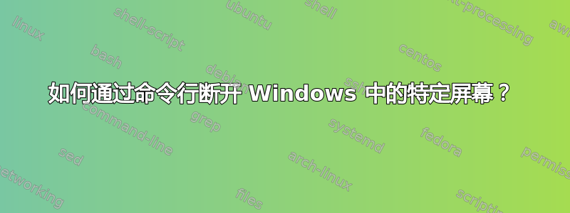 如何通过命令行断开 Windows 中的特定屏幕？