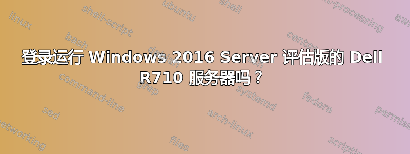 登录运行 Windows 2016 Server 评估版的 Dell R710 服务器吗？