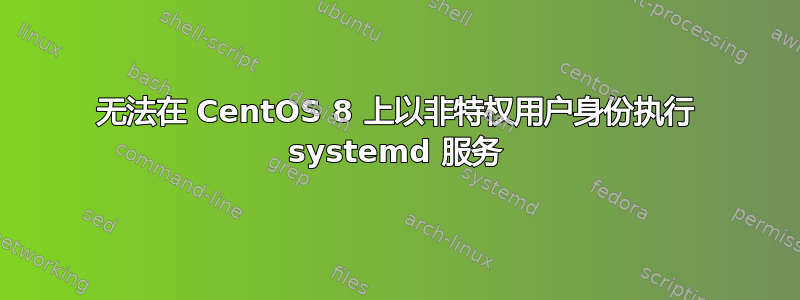 无法在 CentOS 8 上以非特权用户身份执行 systemd 服务