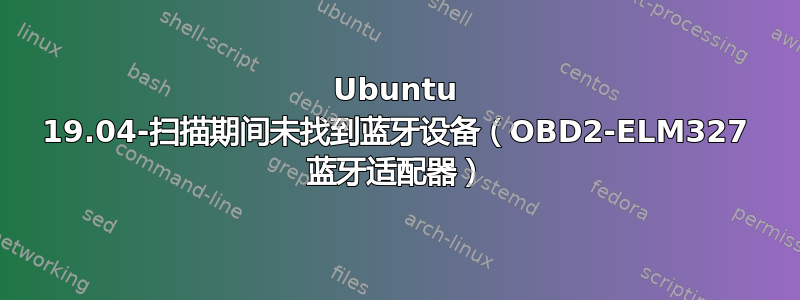 Ubuntu 19.04-扫描期间未找到蓝牙设备（OBD2-ELM327 蓝牙适配器）