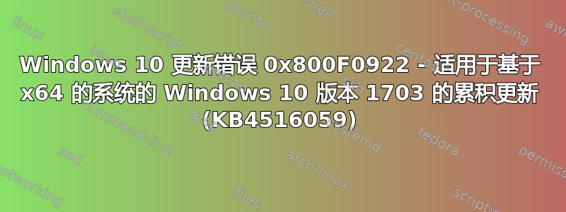 Windows 10 更新错误 0x800F0922 - 适用于基于 x64 的系统的 Windows 10 版本 1703 的累积更新 (KB4516059)