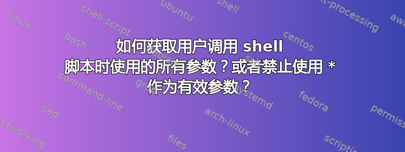 如何获取用户调用 shell 脚本时使用的所有参数？或者禁止使用 * 作为有效参数？