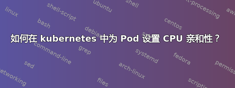 如何在 kubernetes 中为 Pod 设置 CPU 亲和性？