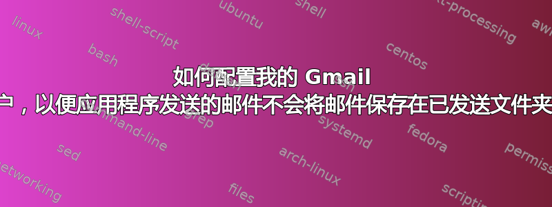 如何配置我的 Gmail 帐户，以便应用程序发送的邮件不会将邮件保存在已发送文件夹中